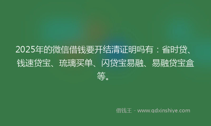 2025年的微信借钱要开结清证明吗有：省时贷、钱速贷宝、琉璃买单、闪贷宝易融、易融贷宝盒等。