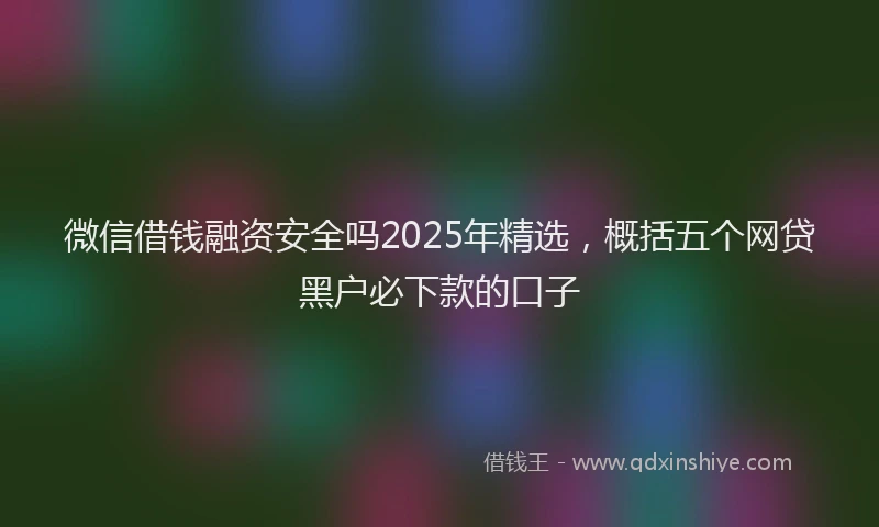 微信借钱融资安全吗2025年精选，概括五个网贷黑户必下款的口子