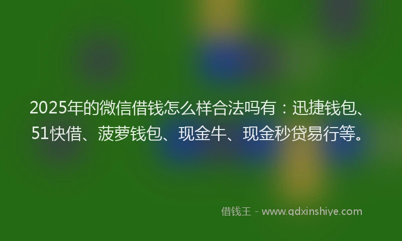 2025年的微信借钱怎么样合法吗有：迅捷钱包、51快借、菠萝钱包、现金牛、现金秒贷易行等。