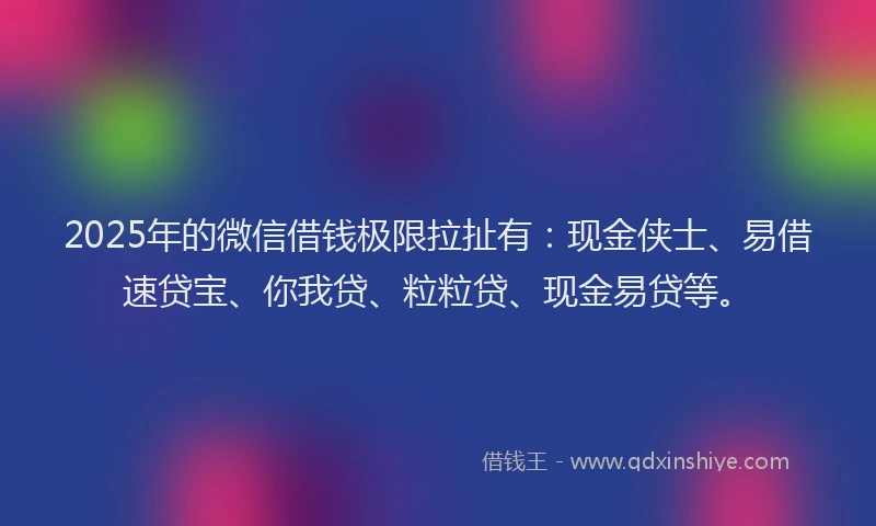 2025年的微信借钱极限拉扯有：现金侠士、易借速贷宝、你我贷、粒粒贷、现金易贷等。