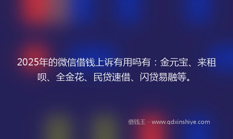 2025年的微信借钱上诉有用吗有：金元宝、来租呗、全金花、民贷速借、闪贷易融等。