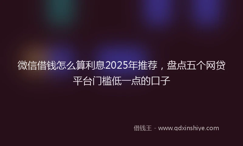 微信借钱怎么算利息2025年推荐，盘点五个网贷平台门槛低一点的口子