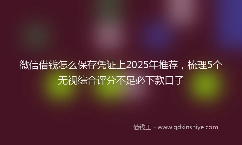微信借钱怎么保存凭证上2025年推荐，梳理5个无视综合评分不足必下款口子