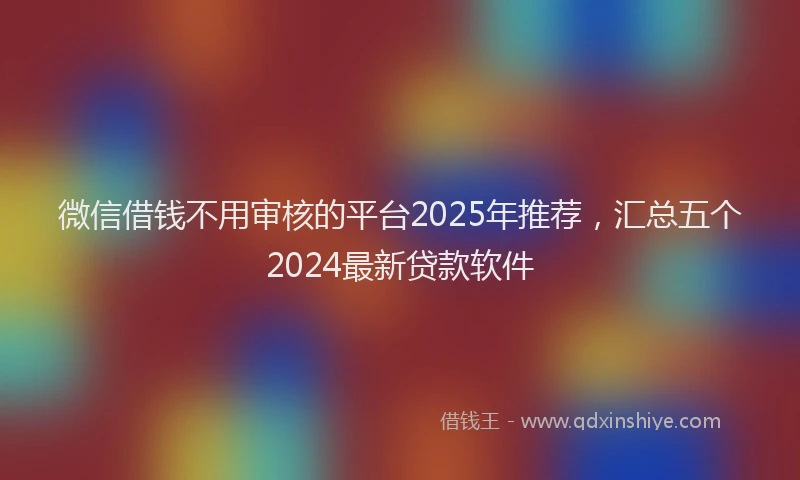 微信借钱不用审核的平台2025年推荐，汇总五个2024最新贷款软件