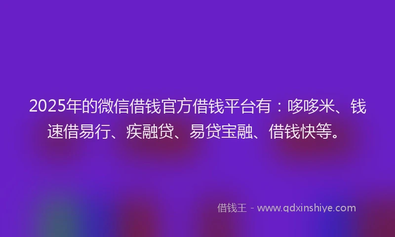 2025年的微信借钱官方借钱平台有：哆哆米、钱速借易行、疾融贷、易贷宝融、借钱快等。