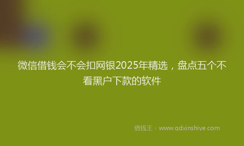 微信借钱会不会扣网银2025年精选，盘点五个不看黑户下款的软件