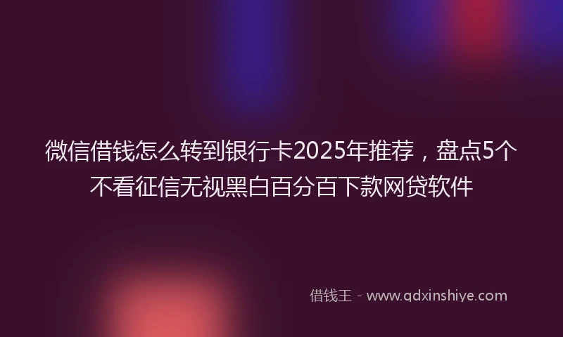微信借钱怎么转到银行卡2025年推荐，盘点5个不看征信无视黑白百分百下款网贷软件