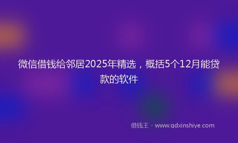 微信借钱给邻居2025年精选，概括5个12月能贷款的软件