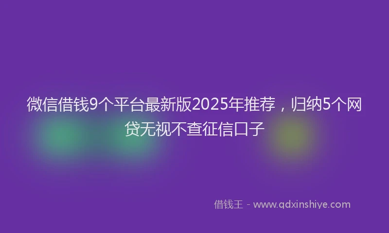 微信借钱9个平台最新版2025年推荐，归纳5个网贷无视不查征信口子