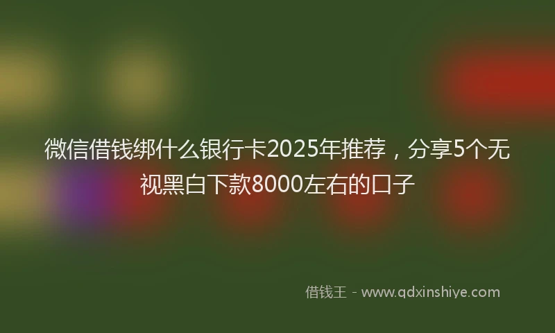 微信借钱绑什么银行卡2025年推荐，分享5个无视黑白下款8000左右的口子