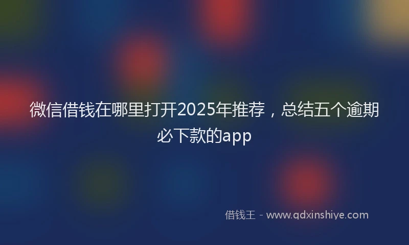 微信借钱在哪里打开2025年推荐，总结五个逾期必下款的app