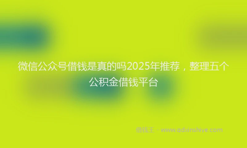 微信公众号借钱是真的吗2025年推荐，整理五个公积金借钱平台