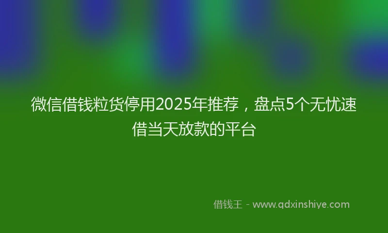 微信借钱粒货停用2025年推荐，盘点5个无忧速借当天放款的平台