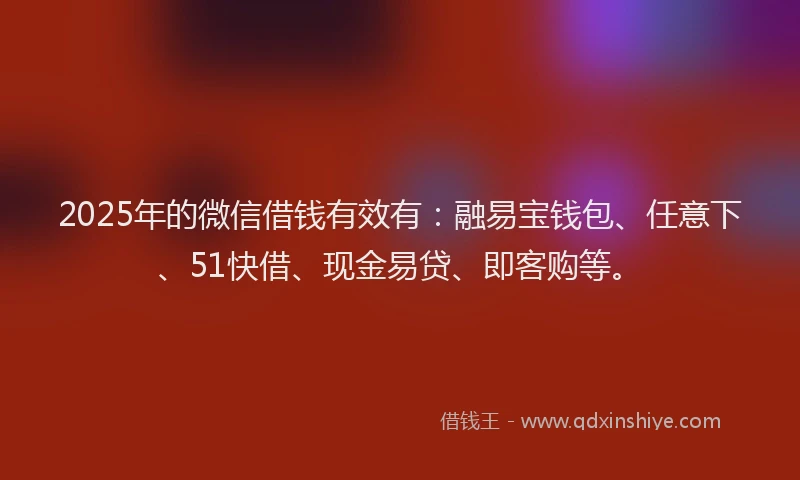 2025年的微信借钱有效有：融易宝钱包、任意下、51快借、现金易贷、即客购等。