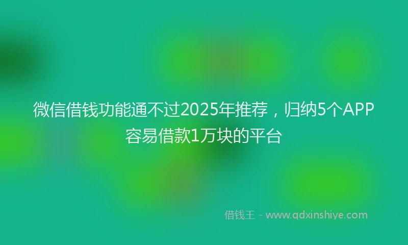 微信借钱功能通不过2025年推荐，归纳5个APP容易借款1万块的平台