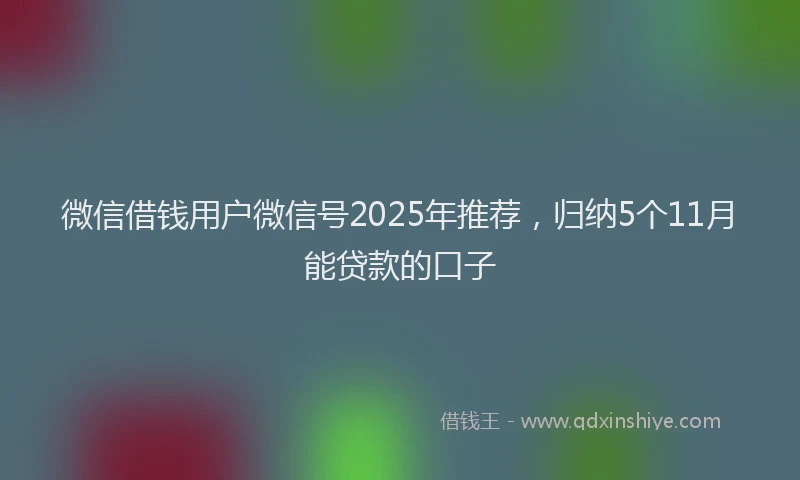 微信借钱用户微信号2025年推荐，归纳5个11月能贷款的口子