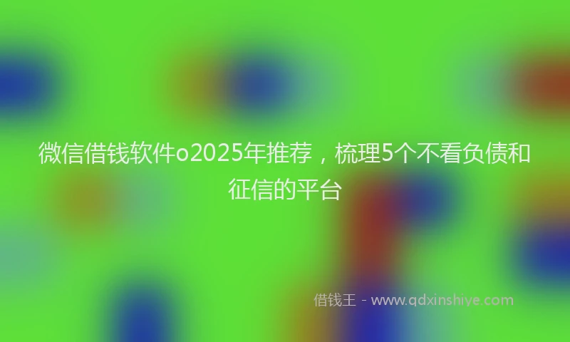 微信借钱软件o2025年推荐，梳理5个不看负债和征信的平台