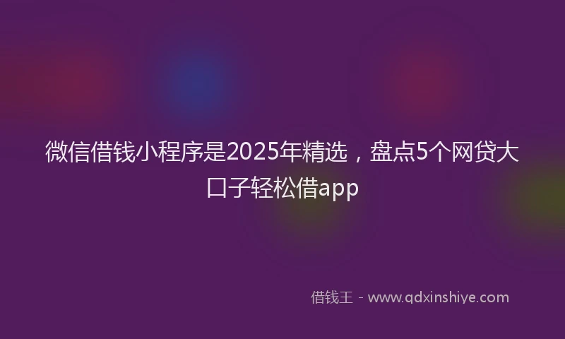 微信借钱小程序是2025年精选，盘点5个网贷大口子轻松借app