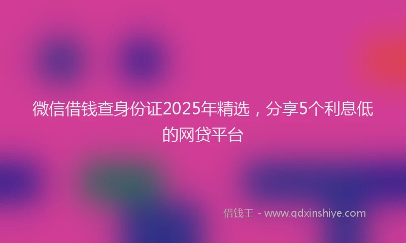 微信借钱查身份证2025年精选，分享5个利息低的网贷平台