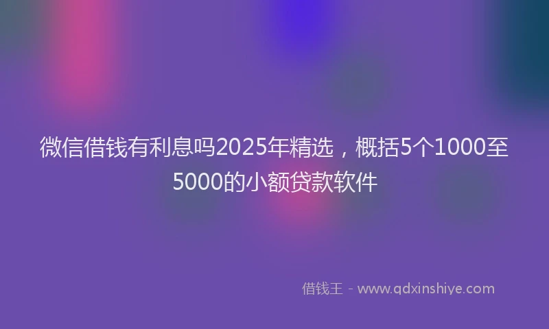 微信借钱有利息吗2025年精选，概括5个1000至5000的小额贷款软件
