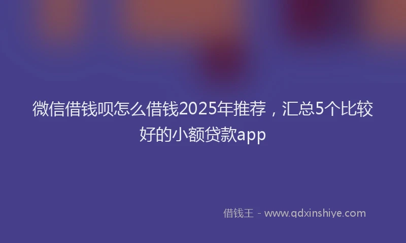 微信借钱呗怎么借钱2025年推荐，汇总5个比较好的小额贷款app