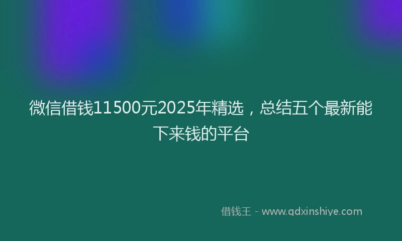 微信借钱11500元2025年精选，总结五个最新能下来钱的平台