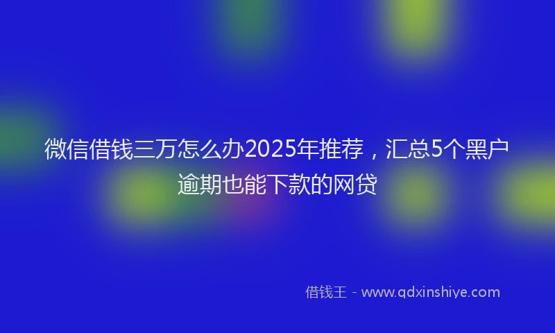 微信借钱三万怎么办2025年推荐，汇总5个黑户逾期也能下款的网贷