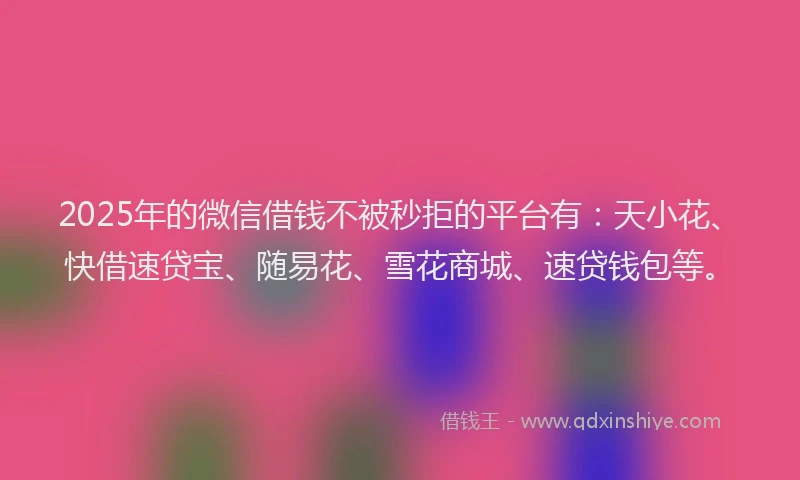 2025年的微信借钱不被秒拒的平台有：天小花、快借速贷宝、随易花、雪花商城、速贷钱包等。