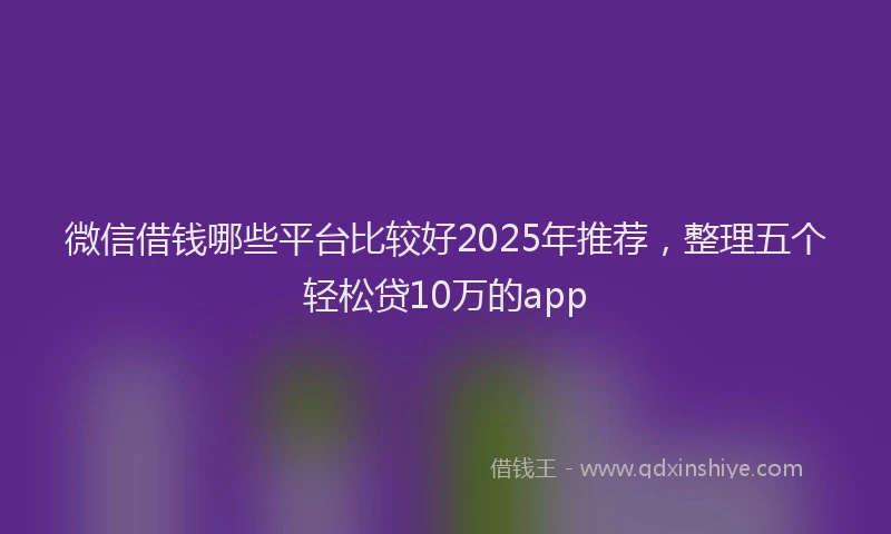 微信借钱哪些平台比较好2025年推荐，整理五个轻松贷10万的app
