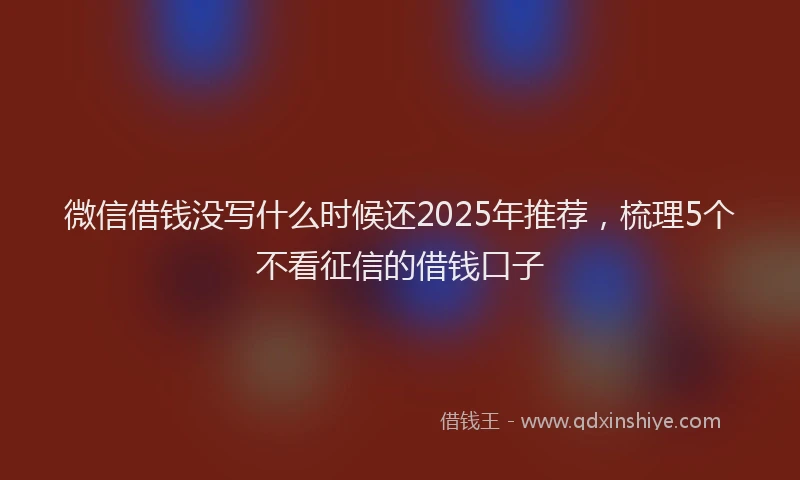 微信借钱没写什么时候还2025年推荐，梳理5个不看征信的借钱口子