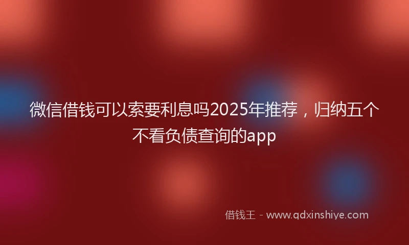 微信借钱可以索要利息吗2025年推荐，归纳五个不看负债查询的app