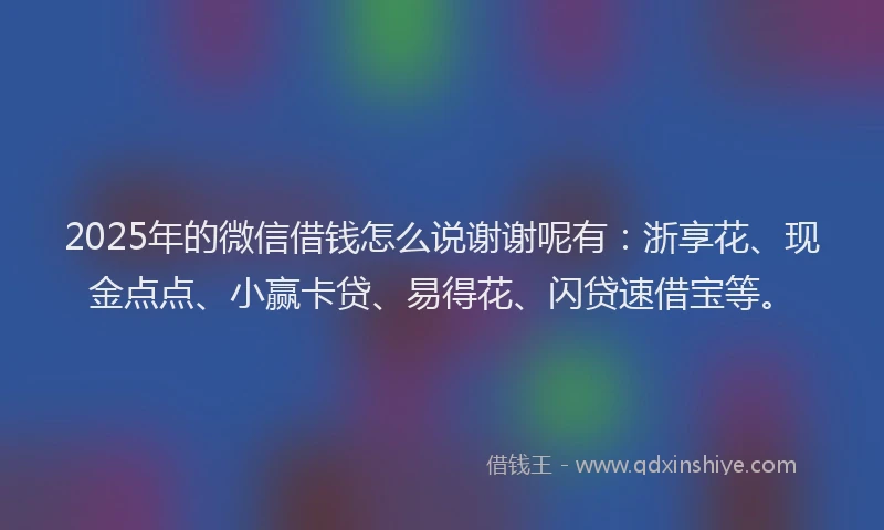 2025年的微信借钱怎么说谢谢呢有：浙享花、现金点点、小赢卡贷、易得花、闪贷速借宝等。