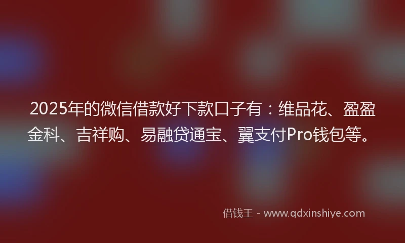 2025年的微信借款好下款口子有：维品花、盈盈金科、吉祥购、易融贷通宝、翼支付Pro钱包等。