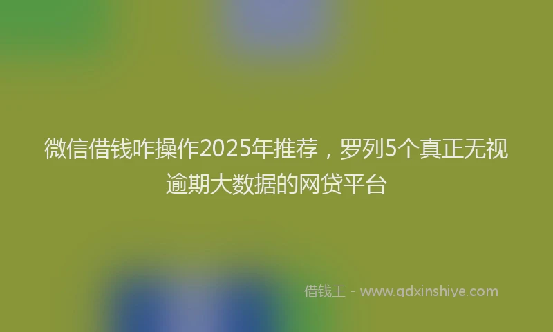 微信借钱咋操作2025年推荐，罗列5个真正无视逾期大数据的网贷平台