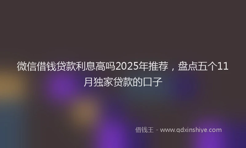 微信借钱贷款利息高吗2025年推荐，盘点五个11月独家贷款的口子