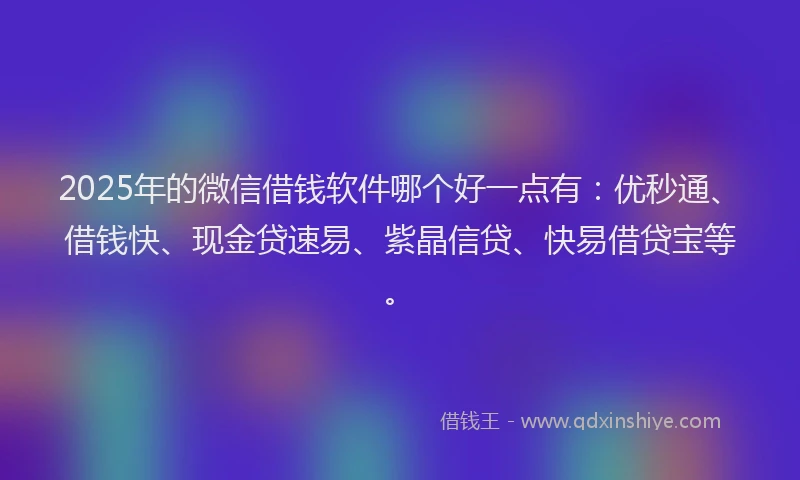 2025年的微信借钱软件哪个好一点有：优秒通、借钱快、现金贷速易、紫晶信贷、快易借贷宝等。