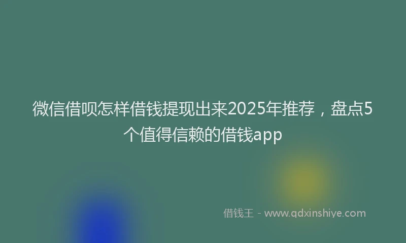 微信借呗怎样借钱提现出来2025年推荐，盘点5个值得信赖的借钱app