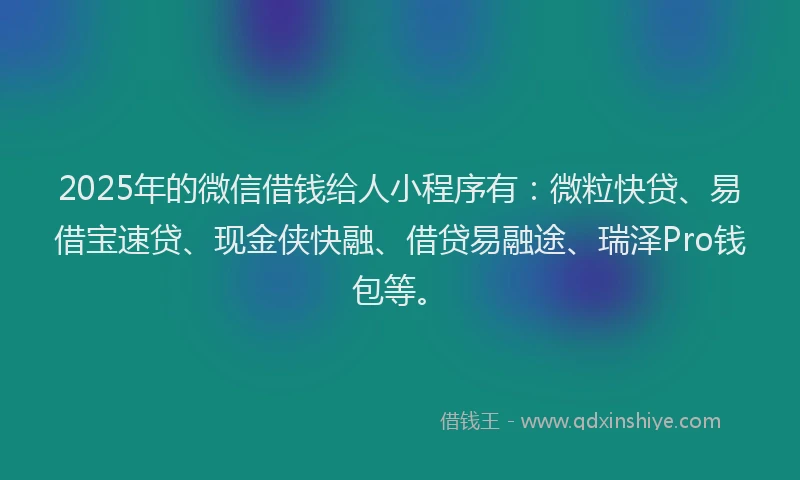 2025年的微信借钱给人小程序有：微粒快贷、易借宝速贷、现金侠快融、借贷易融途、瑞泽Pro钱包等。