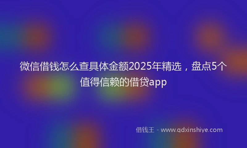 微信借钱怎么查具体金额2025年精选，盘点5个值得信赖的借贷app