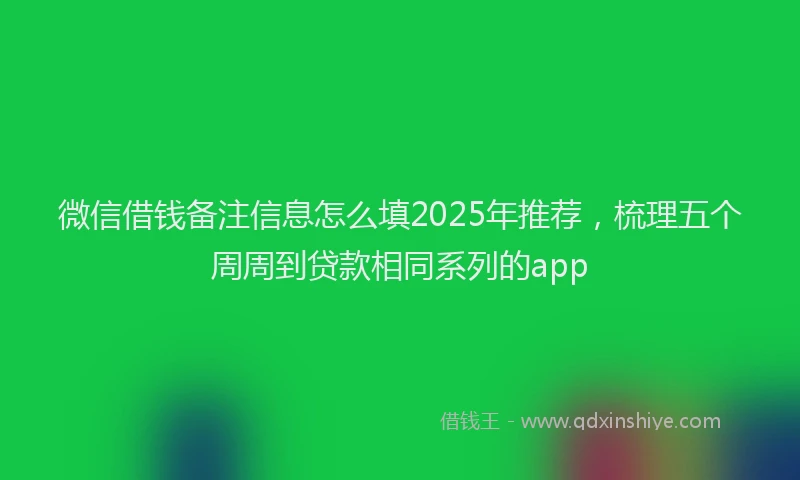 微信借钱备注信息怎么填2025年推荐，梳理五个周周到贷款相同系列的app