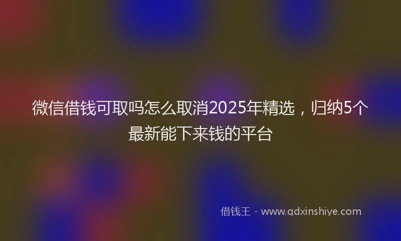 微信借钱可取吗怎么取消2025年精选，归纳5个最新能下来钱的平台