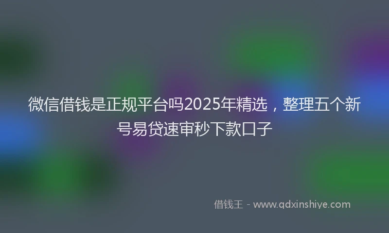微信借钱是正规平台吗2025年精选，整理五个新号易贷速审秒下款口子