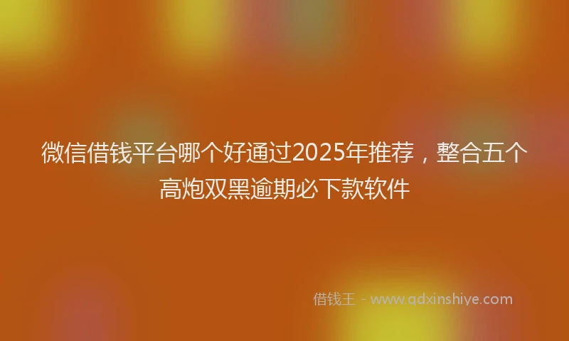 微信借钱平台哪个好通过2025年推荐，整合五个高炮双黑逾期必下款软件