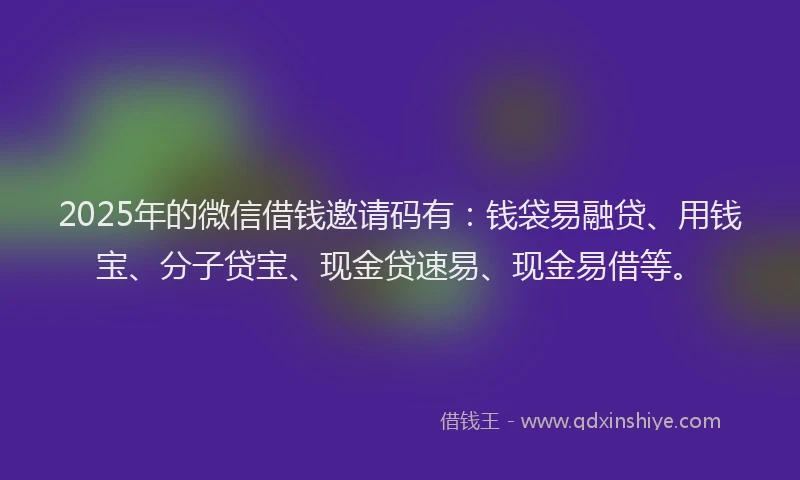 2025年的微信借钱邀请码有：钱袋易融贷、用钱宝、分子贷宝、现金贷速易、现金易借等。