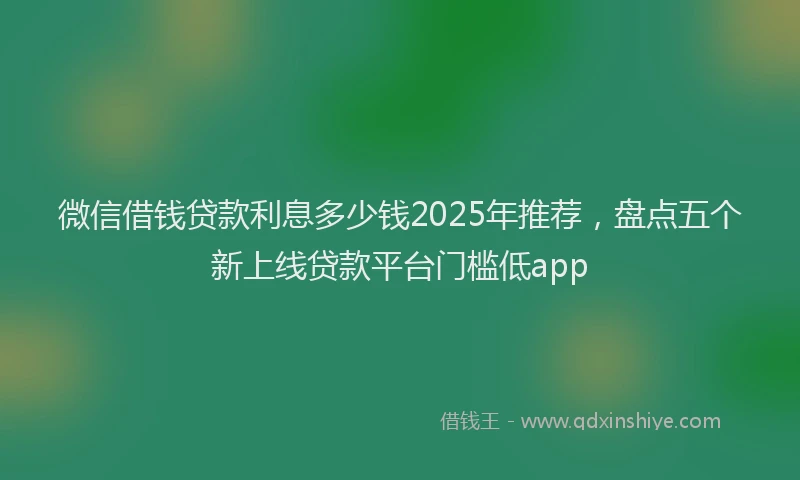 微信借钱贷款利息多少钱2025年推荐，盘点五个新上线贷款平台门槛低app