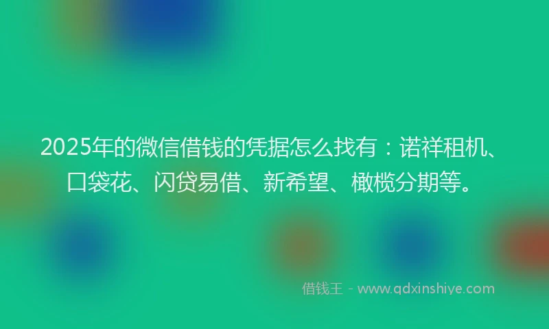 2025年的微信借钱的凭据怎么找有：诺祥租机、口袋花、闪贷易借、新希望、橄榄分期等。