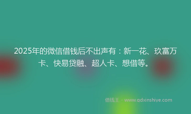 2025年的微信借钱后不出声有：新一花、玖富万卡、快易贷融、超人卡、想借等。