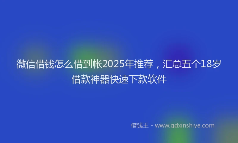 微信借钱怎么借到帐2025年推荐，汇总五个18岁借款神器快速下款软件