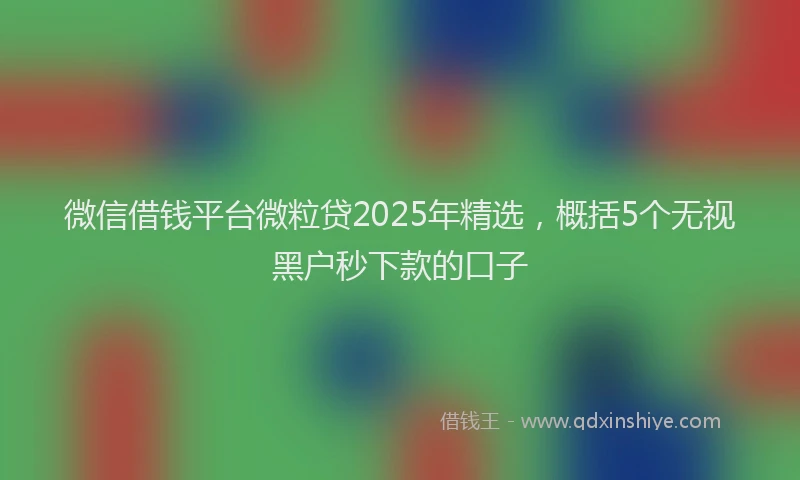 微信借钱平台微粒贷2025年精选，概括5个无视黑户秒下款的口子