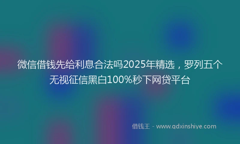 微信借钱先给利息合法吗2025年精选，罗列五个无视征信黑白100%秒下网贷平台